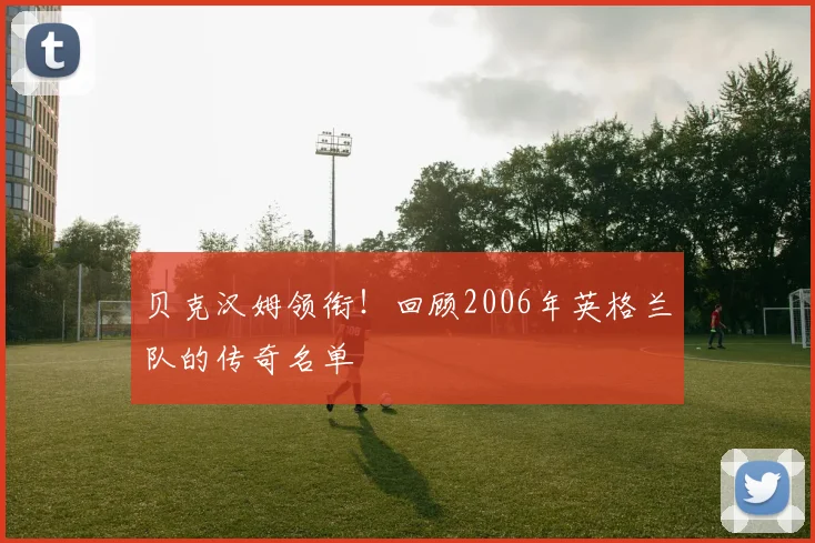 贝克汉姆领衔！回顾2006年英格兰队的传奇名单